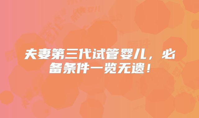 夫妻第三代试管婴儿,必备条件一览无遗!