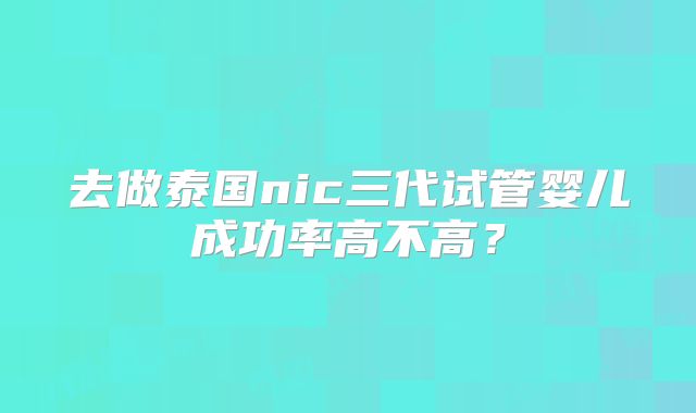 去做泰国nic三代试管婴儿成功率高不高？