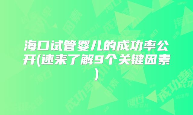 海口试管婴儿的成功率公开(速来了解9个关键因素)