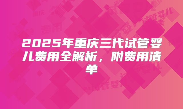 2025年重庆三代试管婴儿费用全解析，附费用清单