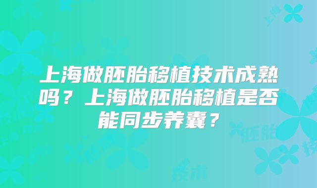 上海做胚胎移植技术成熟吗?上海做胚胎移植是否能同步养囊?