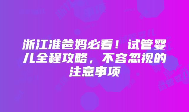 浙江准爸妈必看!试管婴儿全程攻略,不容忽视的注意事项