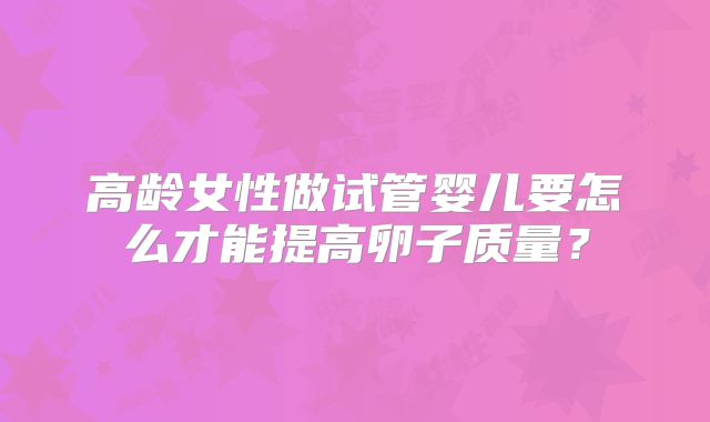 高龄女性做试管婴儿要怎么才能提高卵子质量?