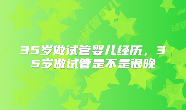 35岁做试管婴儿经历，35岁做试管是不是很晚