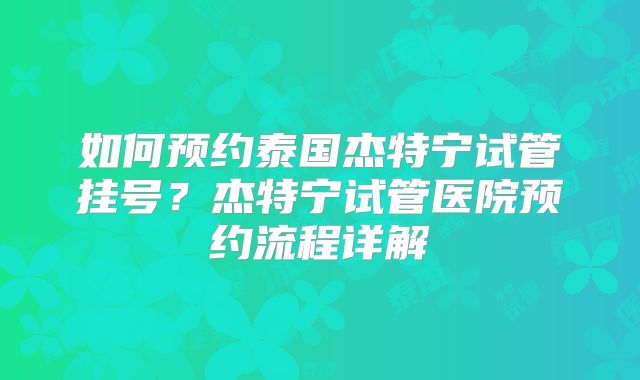 如何预约泰国杰特宁试管挂号?杰特宁试管医院预约流程详解