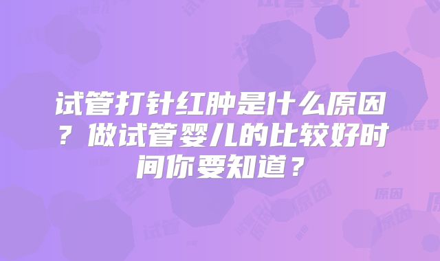试管打针红肿是什么原因？做试管婴儿的比较好时间你要知道？
