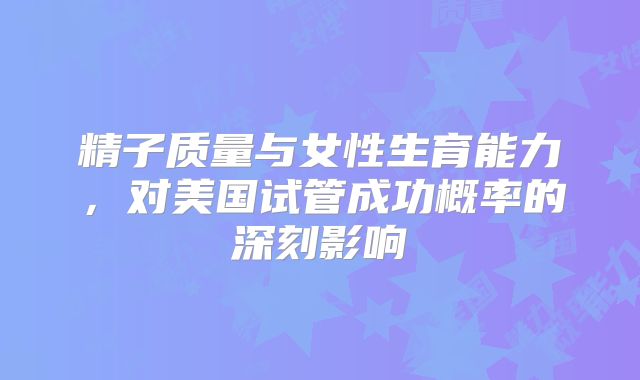 精子质量与女性生育能力,对美国试管成功概率的深刻影响