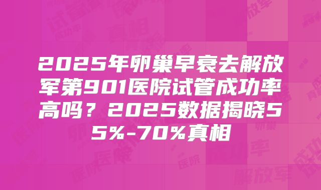 2025年卵巢早衰去解放军第901医院试管成功率高吗?2025数据揭晓55%-70%真相