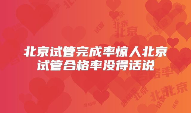 北京试管完成率惊人北京试管合格率没得话说