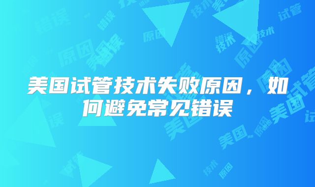 美国试管技术失败原因,如何避免常见错误