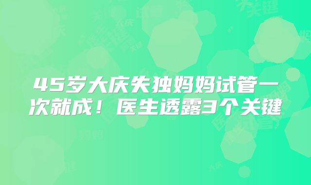 45岁大庆失独妈妈试管一次就成！医生透露3个关键