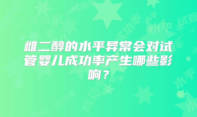 雌二醇的水平异常会对试管婴儿成功率产生哪些影响？