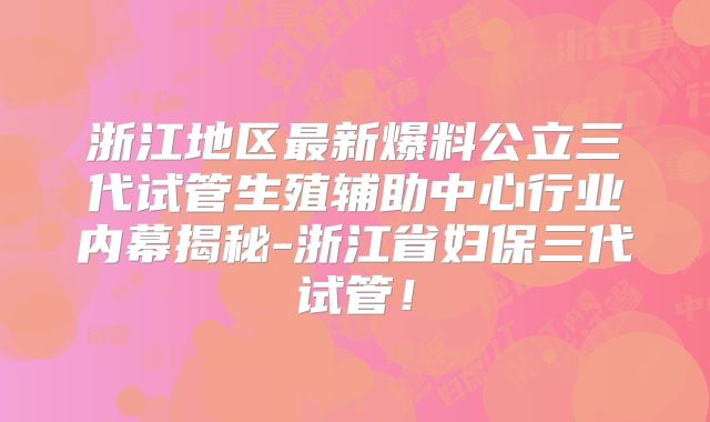浙江地区最新爆料公立三代试管生殖辅助中心行业内幕揭秘-浙江省妇保三代试管！
