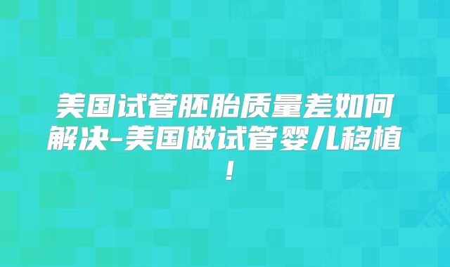 美国试管胚胎质量差如何解决-美国做试管婴儿移植！