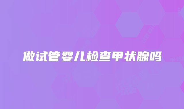 做试管婴儿检查甲状腺吗