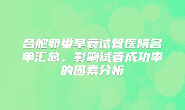合肥卵巢早衰试管医院名单汇总，影响试管成功率的因素分析