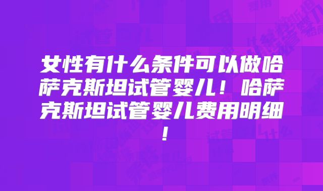 女性有什么条件可以做哈萨克斯坦试管婴儿!哈萨克斯坦试管婴儿费用明细!