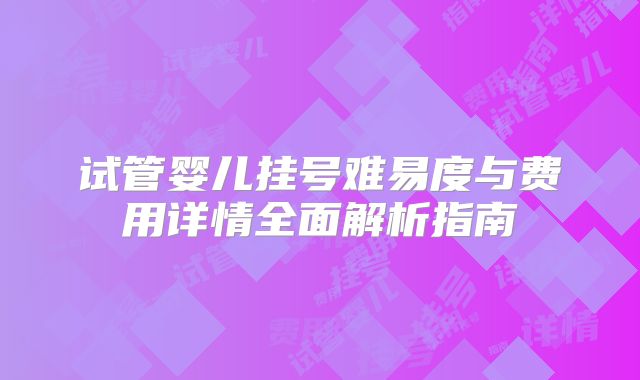 试管婴儿挂号难易度与费用详情全面解析指南