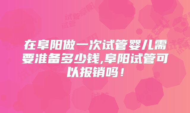 在阜阳做一次试管婴儿需要准备多少钱,阜阳试管可以报销吗!