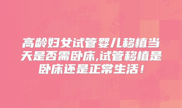高龄妇女试管婴儿移植当天是否需卧床,试管移植是卧床还是正常生活！