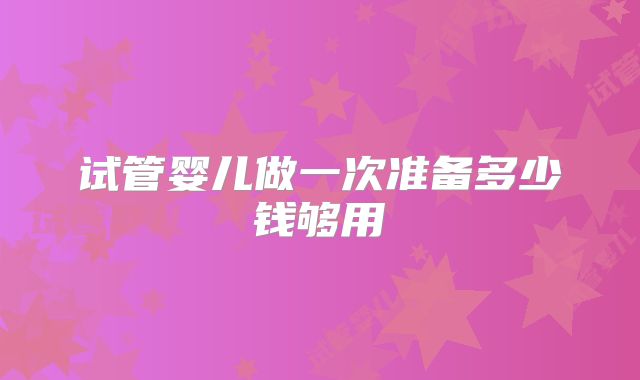 试管婴儿做一次准备多少钱够用