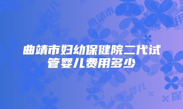 曲靖市妇幼保健院二代试管婴儿费用多少