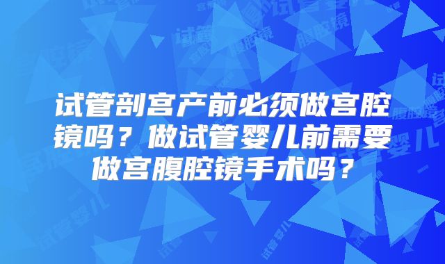 试管剖宫产前必须做宫腔镜吗？做试管婴儿前需要做宫腹腔镜手术吗？