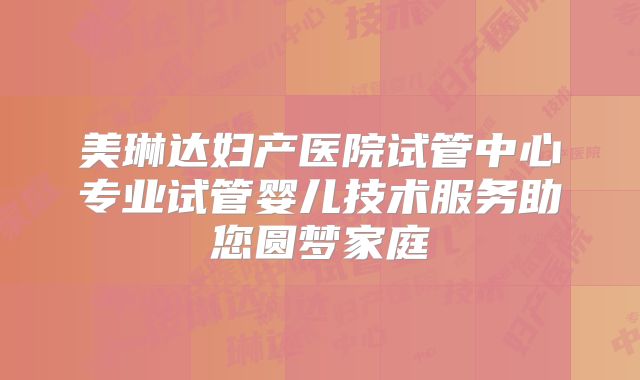 美琳达妇产医院试管中心专业试管婴儿技术服务助您圆梦家庭