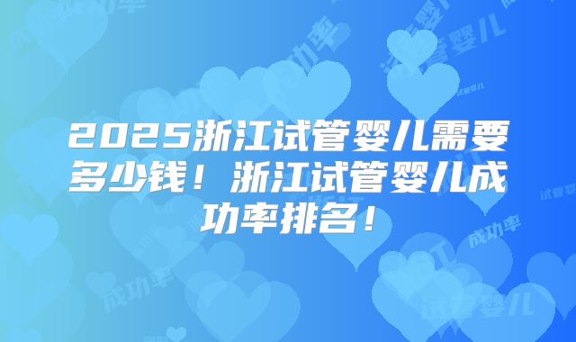 2025浙江试管婴儿需要多少钱!浙江试管婴儿成功率排名!