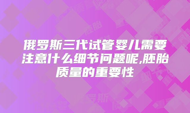 俄罗斯三代试管婴儿需要注意什么细节问题呢,胚胎质量的重要性