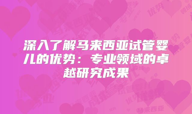 深入了解马来西亚试管婴儿的优势：专业领域的卓越研究成果