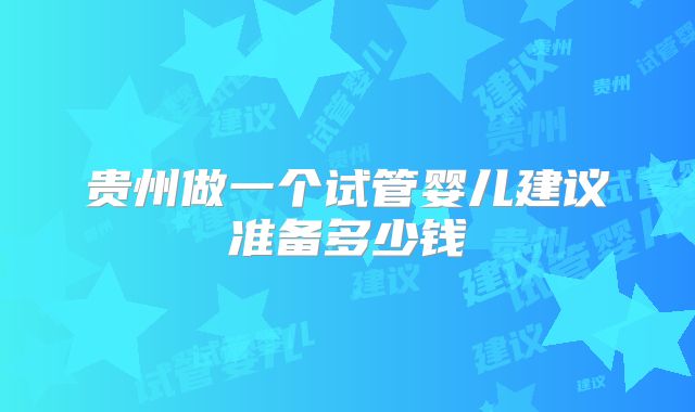 贵州做一个试管婴儿建议准备多少钱