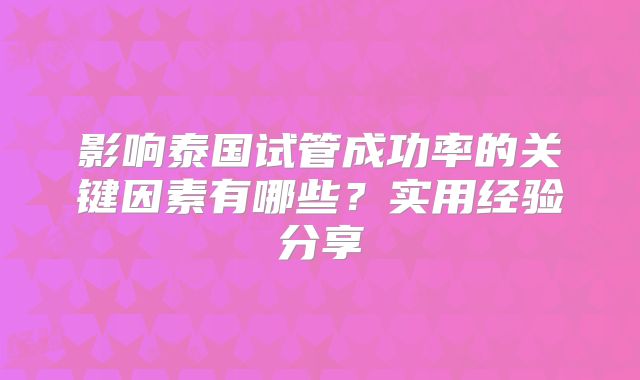 影响泰国试管成功率的关键因素有哪些?实用经验分享