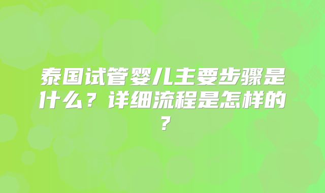 泰国试管婴儿主要步骤是什么?详细流程是怎样的?