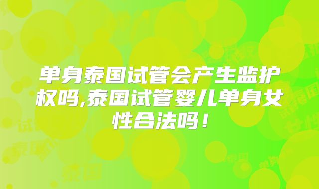 单身泰国试管会产生监护权吗,泰国试管婴儿单身女性合法吗!