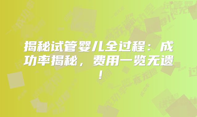 揭秘试管婴儿全过程:成功率揭秘,费用一览无遗!