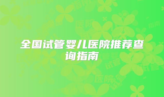 全国试管婴儿医院推荐查询指南