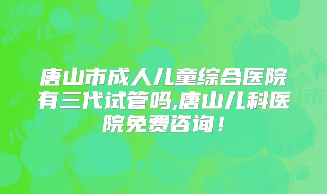 唐山市成人儿童综合医院有三代试管吗,唐山儿科医院免费咨询！