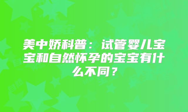 美中娇科普:试管婴儿宝宝和自然怀孕的宝宝有什么不同?