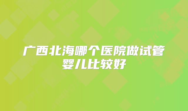 广西北海哪个医院做试管婴儿比较好