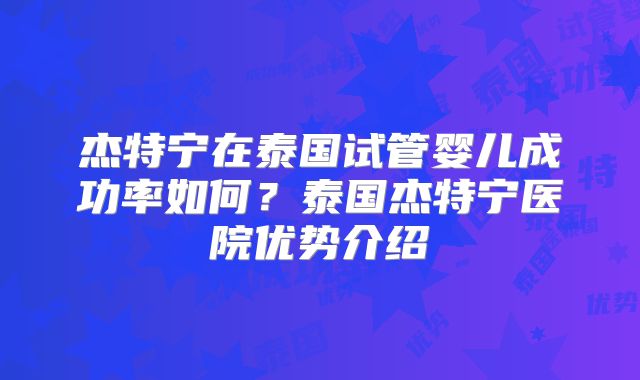 杰特宁在泰国试管婴儿成功率如何?泰国杰特宁医院优势介绍