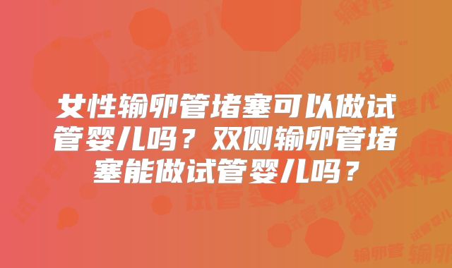 女性输卵管堵塞可以做试管婴儿吗？双侧输卵管堵塞能做试管婴儿吗？