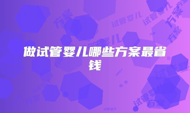 做试管婴儿哪些方案最省钱