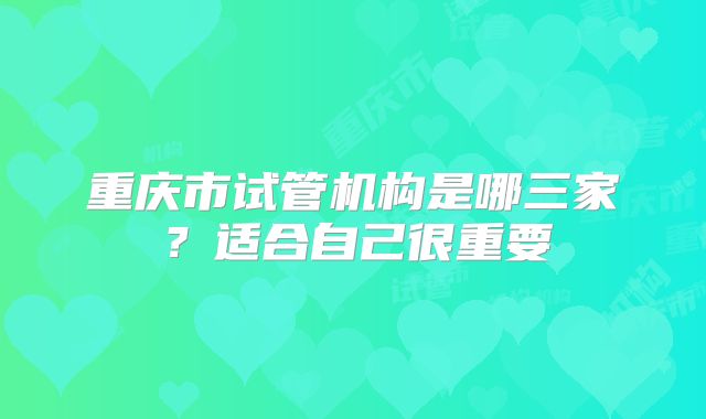 重庆市试管机构是哪三家？适合自己很重要