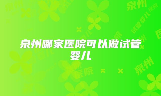 泉州哪家医院可以做试管婴儿