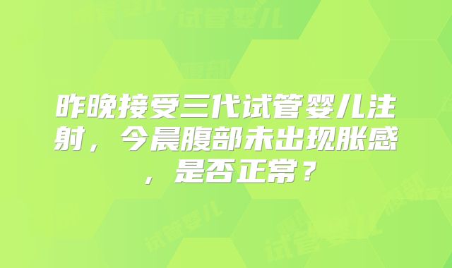 昨晚接受三代试管婴儿注射，今晨腹部未出现胀感，是否正常？