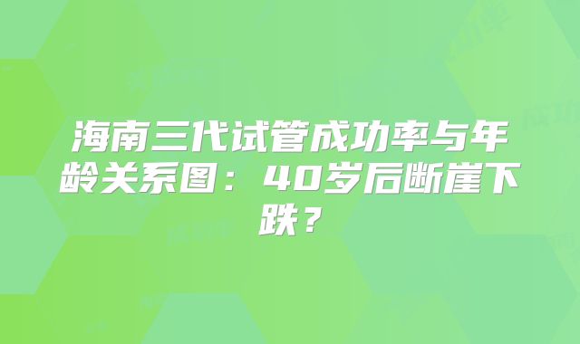 海南三代试管成功率与年龄关系图：40岁后断崖下跌？