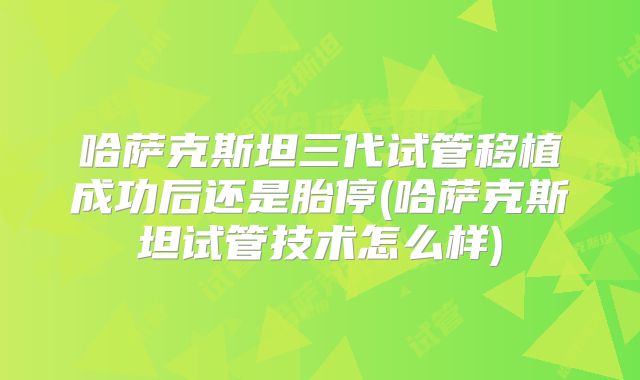 哈萨克斯坦三代试管移植成功后还是胎停(哈萨克斯坦试管技术怎么样)