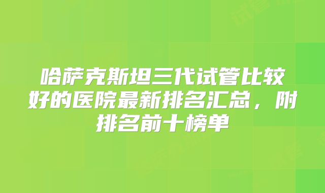 哈萨克斯坦三代试管比较好的医院最新排名汇总，附排名前十榜单