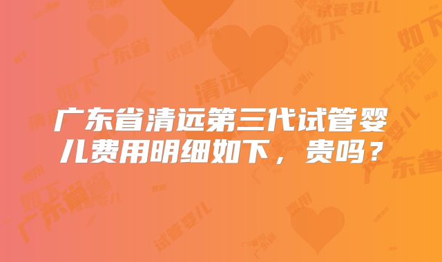 广东省清远第三代试管婴儿费用明细如下,贵吗?